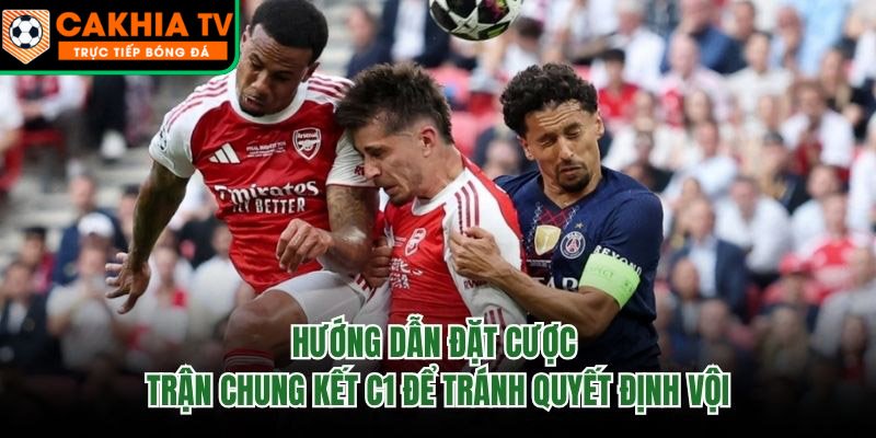 Hướng Dẫn Đặt Cược Trận Chung Kết C1 Để Tránh Quyết Định Vội