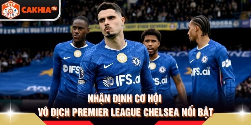 Nhận Định Cơ Hội Vô Địch Premier League Chelsea Nổi Bật
